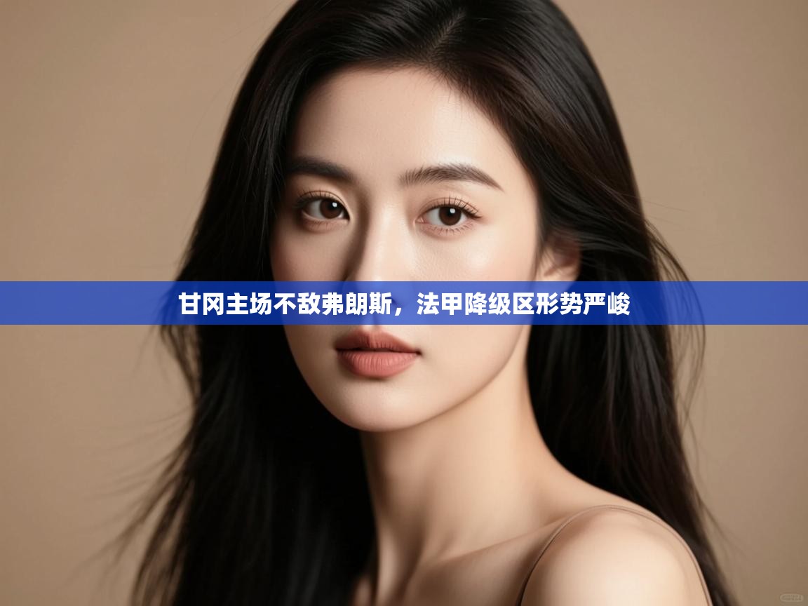 甘冈主场不敌弗朗斯,法甲降级区形势严峻