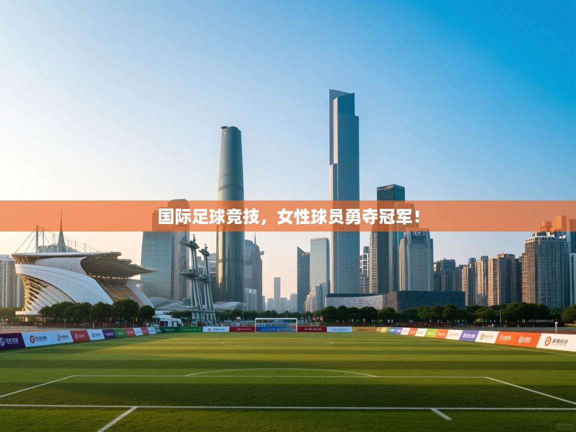 国际足球竞技，女性球员勇夺冠军！