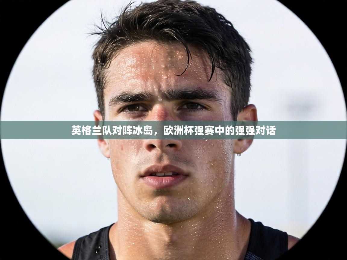 英格兰队对阵冰岛,欧洲杯强赛中的强强对话 第1张