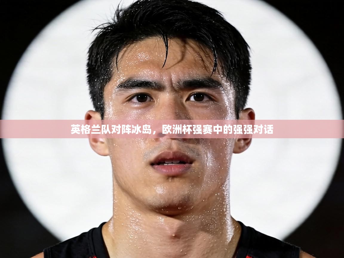 英格兰队对阵冰岛,欧洲杯强赛中的强强对话 第2张