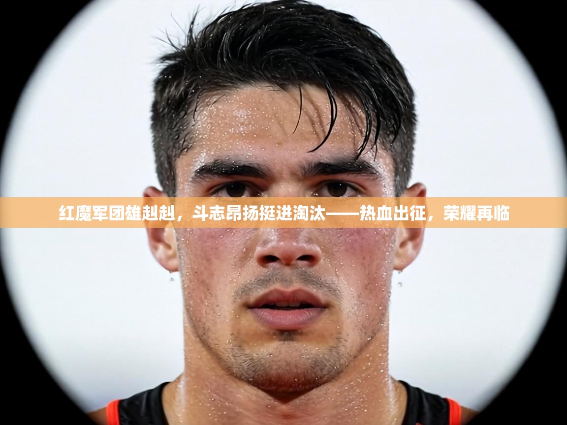 红魔军团雄赳赳，斗志昂扬挺进淘汰——热血出征，荣耀再临  第2张