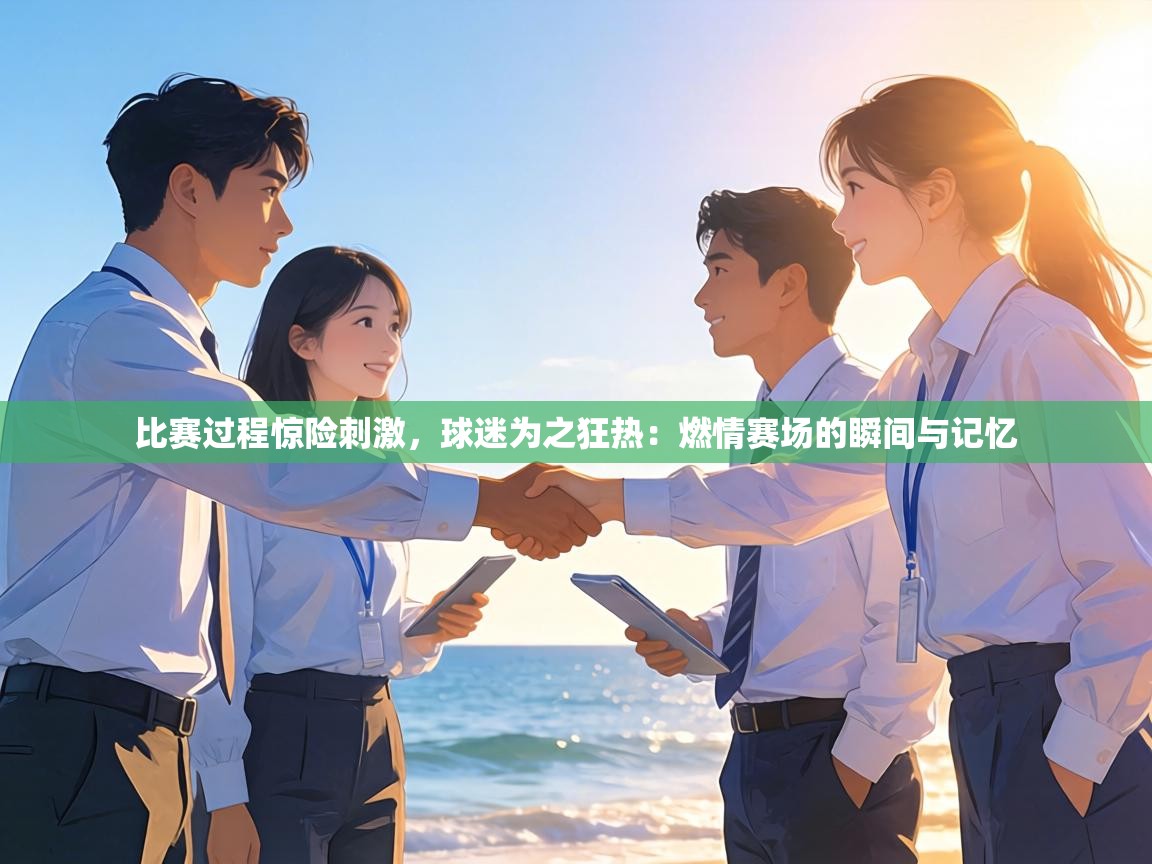 比赛过程惊险刺激，球迷为之狂热：燃情赛场的瞬间与记忆  第1张