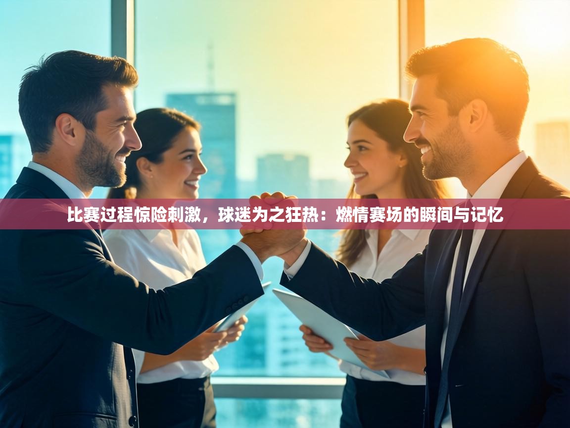 比赛过程惊险刺激，球迷为之狂热：燃情赛场的瞬间与记忆  第2张