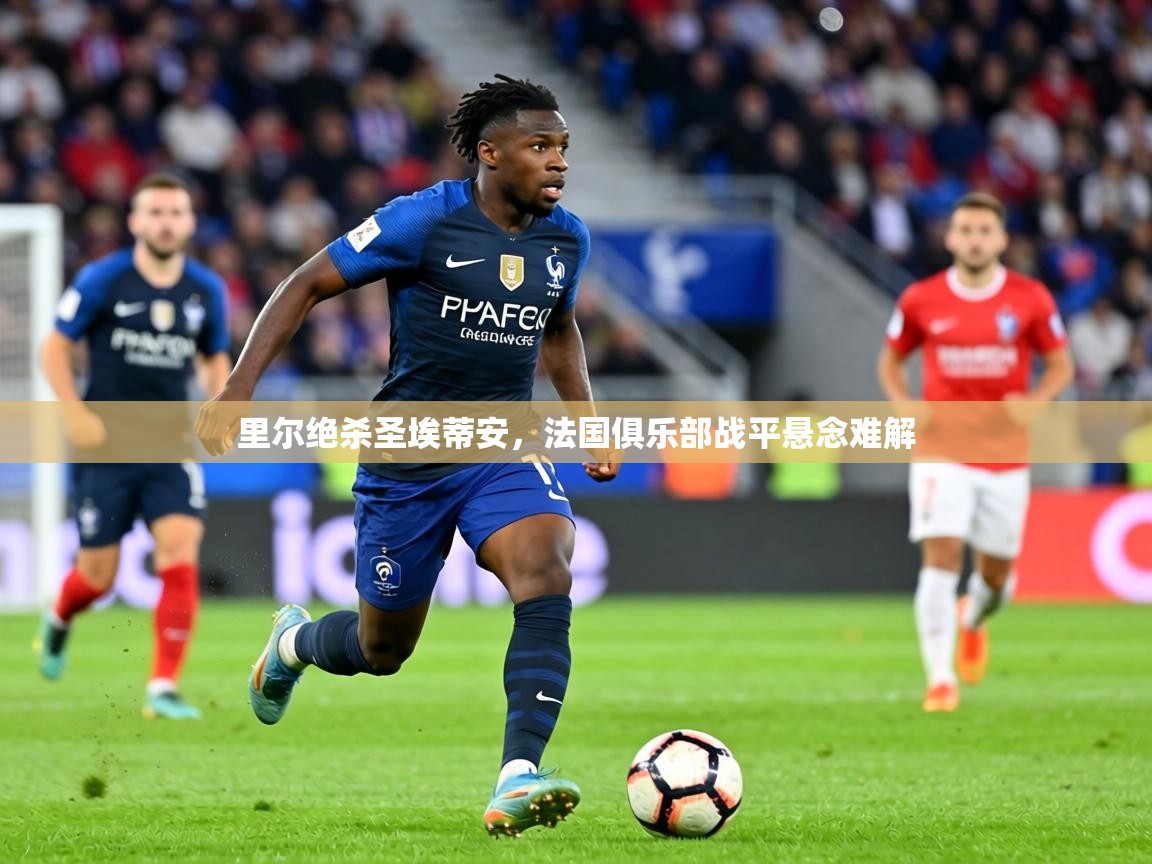 里尔绝杀圣埃蒂安，法国俱乐部战平悬念难解